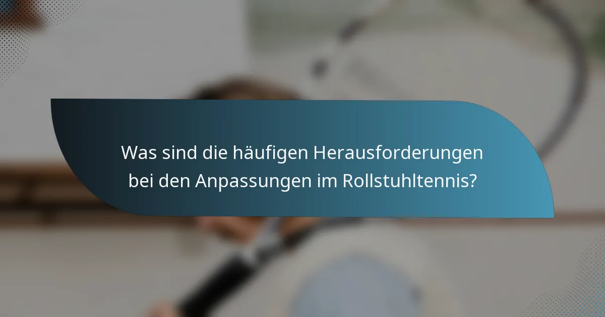 Was sind die häufigen Herausforderungen bei den Anpassungen im Rollstuhltennis?