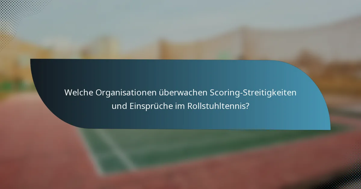 Welche Organisationen überwachen Scoring-Streitigkeiten und Einsprüche im Rollstuhltennis?